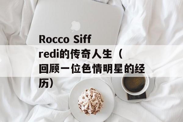 Rocco Siffredi的传奇人生（回顾一位色情明星的经历）-第1张图片-居家生活