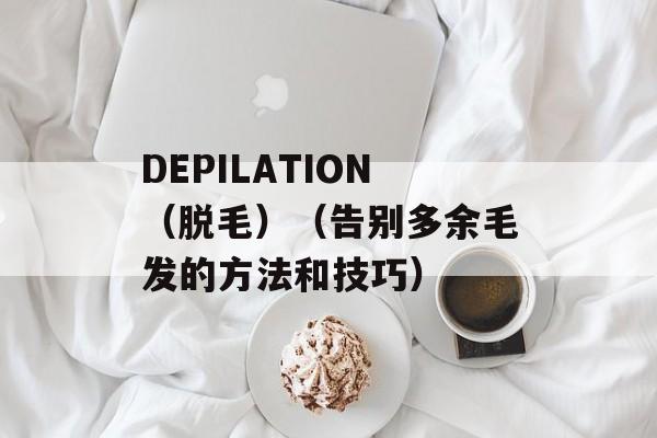 DEPILATION（脱毛）（告别多余毛发的方法和技巧）-第1张图片-居家生活