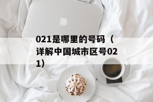 021是哪里的号码（详解中国城市区号021）-第1张图片-居家生活