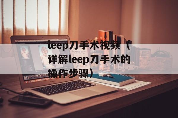 leep刀手术视频（详解leep刀手术的操作步骤）-第1张图片-居家生活
