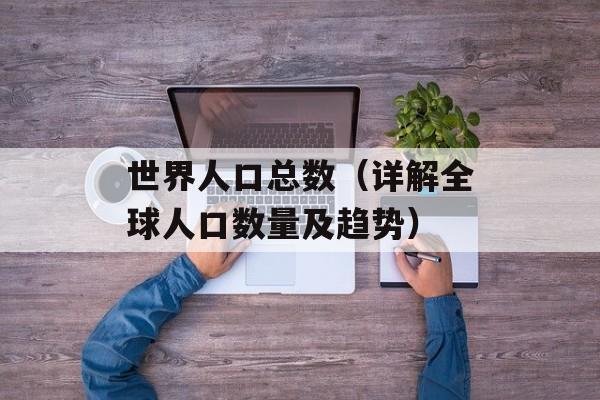 世界人口总数（详解全球人口数量及趋势）-第1张图片-居家生活