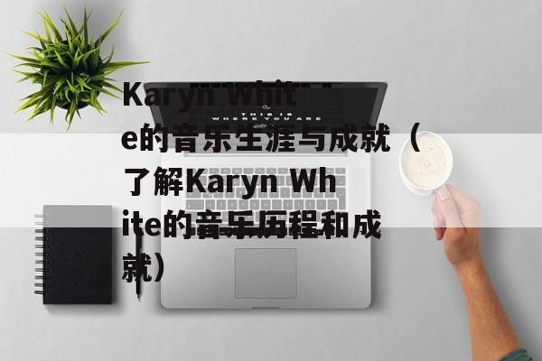 Karyn White的音乐生涯与成就（了解Karyn White的音乐历程和成就）-第1张图片-居家生活