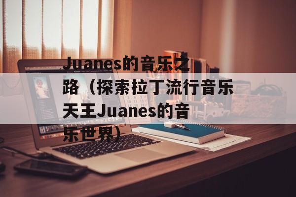 Juanes的音乐之路（探索拉丁流行音乐天王Juanes的音乐世界）-第1张图片-居家生活