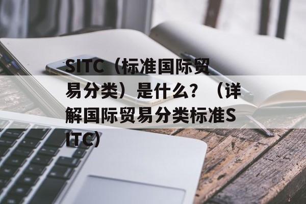 SITC（标准国际贸易分类）是什么？（详解国际贸易分类标准SITC）-第1张图片-居家生活