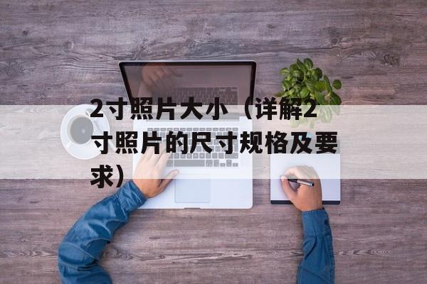 2寸照片大小（详解2寸照片的尺寸规格及要求）-第1张图片-居家生活