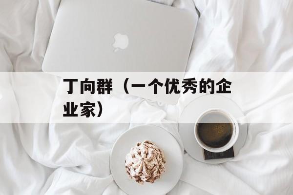 丁向群（一个优秀的企业家）-第1张图片-居家生活