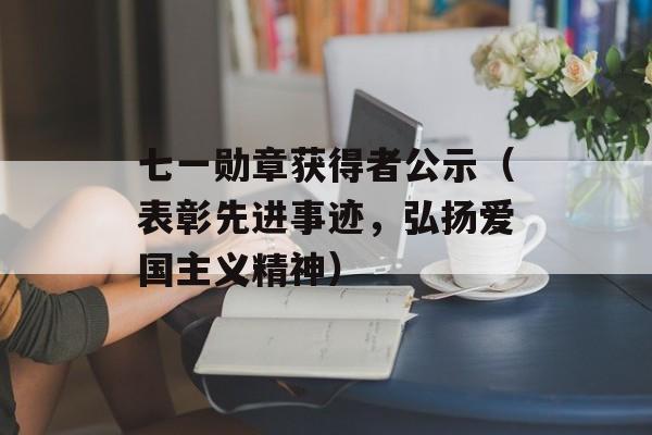 七一勋章获得者公示（表彰先进事迹，弘扬爱国主义精神）-第1张图片-居家生活