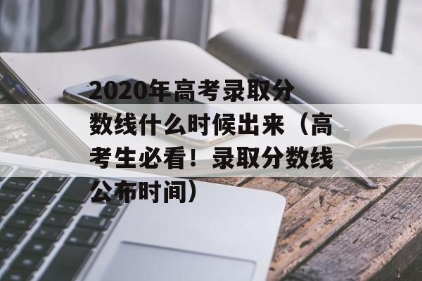 2020年高考录取分数线什么时候出来（高考生必看！录取分数线公布时间）-第1张图片-居家生活