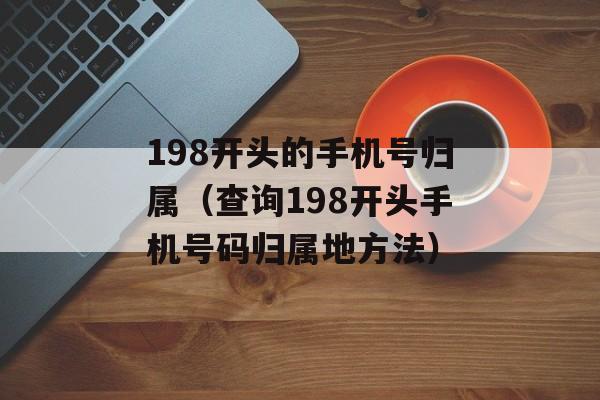 198开头的手机号归属（查询198开头手机号码归属地方法）-第1张图片-居家生活