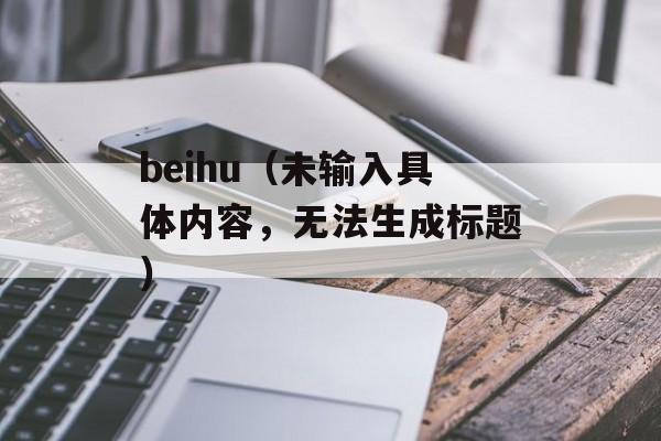 beihu（未输入具体内容，无法生成标题）-第1张图片-居家生活