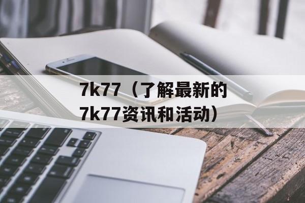 7k77（了解最新的7k77资讯和活动）-第1张图片-居家生活