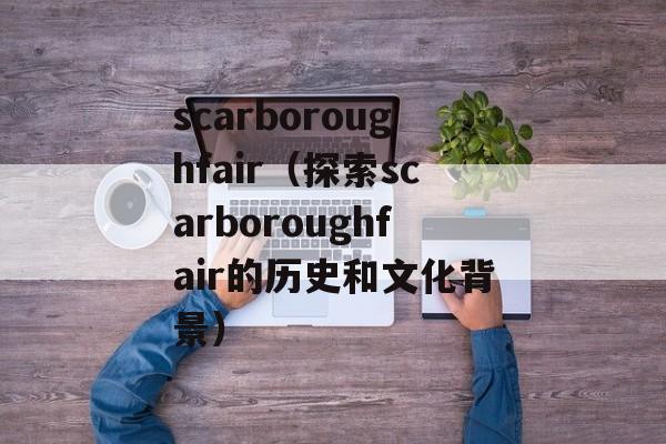 scarboroughfair（探索scarboroughfair的历史和文化背景）-第1张图片-居家生活