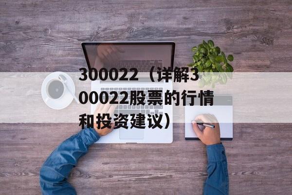 300022（详解300022股票的行情和投资建议）-第1张图片-居家生活