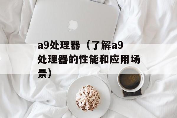 a9处理器（了解a9处理器的性能和应用场景）-第1张图片-居家生活