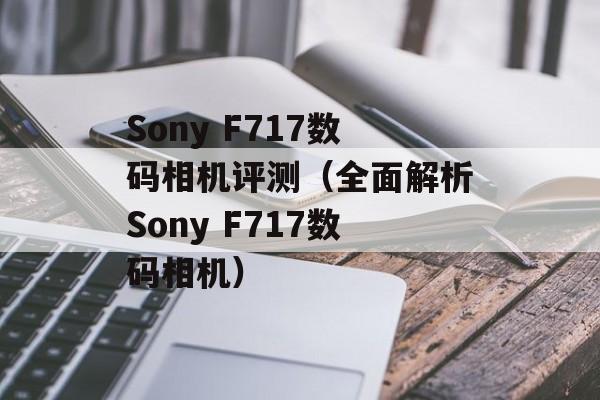 Sony F717数码相机评测（全面解析Sony F717数码相机）-第1张图片-居家生活