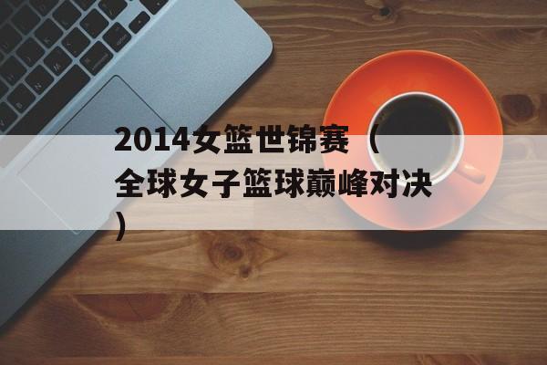 2014女篮世锦赛（全球女子篮球巅峰对决）-第1张图片-居家生活