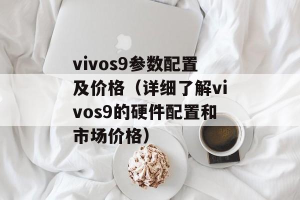 vivos9参数配置及价格（详细了解vivos9的硬件配置和市场价格）-第1张图片-居家生活
