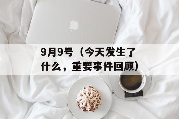 9月9号（今天发生了什么，重要事件回顾）-第1张图片-居家生活