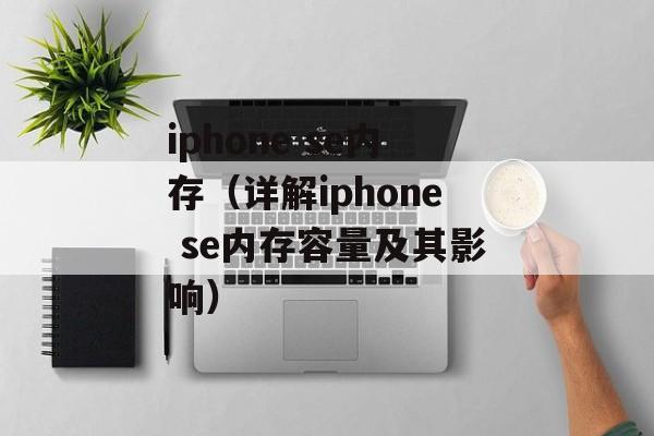 iphone se内存（详解iphone se内存容量及其影响）-第1张图片-居家生活