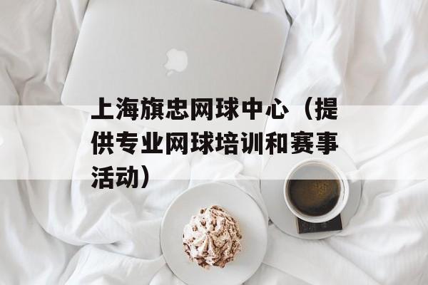 上海旗忠网球中心（提供专业网球培训和赛事活动）-第1张图片-居家生活