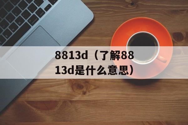 8813d（了解8813d是什么意思）-第1张图片-居家生活
