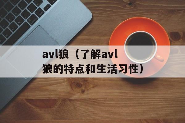 avl狼（了解avl狼的特点和生活习性）-第1张图片-居家生活