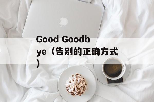 Good Goodbye（告别的正确方式）-第1张图片-居家生活
