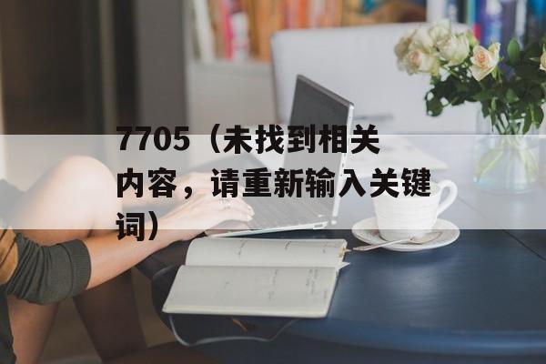 7705（未找到相关内容，请重新输入关键词）-第1张图片-居家生活