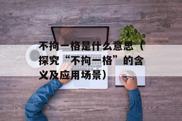 不拘一格是什么意思（探究“不拘一格”的含义及应用场景）-第1张图片-居家生活