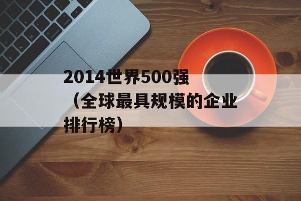 2014世界500强（全球最具规模的企业排行榜）-第1张图片-居家生活