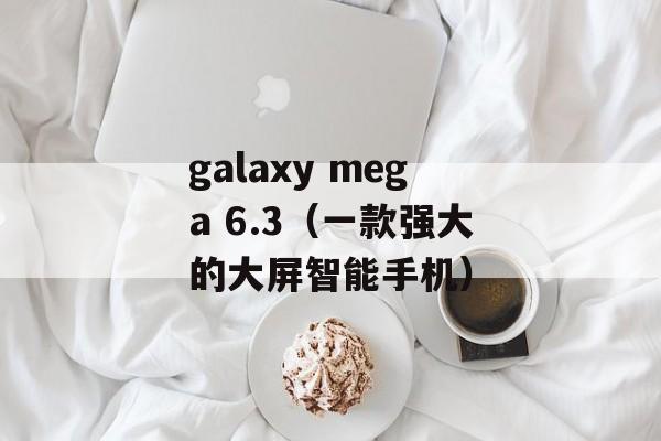 galaxy mega 6.3（一款强大的大屏智能手机）-第1张图片-居家生活