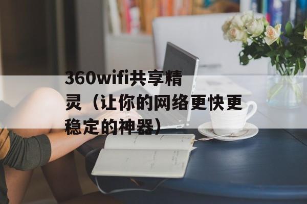 360wifi共享精灵（让你的网络更快更稳定的神器）-第1张图片-居家生活