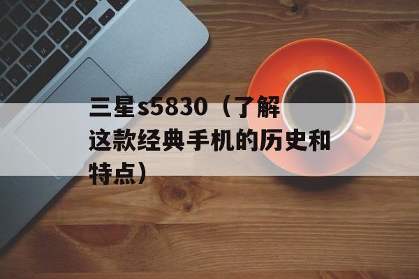 三星s5830（了解这款经典手机的历史和特点）-第1张图片-居家生活