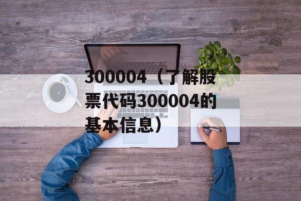 300004（了解股票代码300004的基本信息）-第1张图片-居家生活