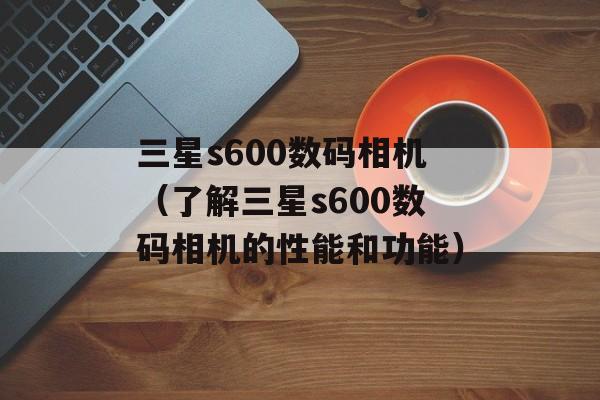 三星s600数码相机（了解三星s600数码相机的性能和功能）-第1张图片-居家生活