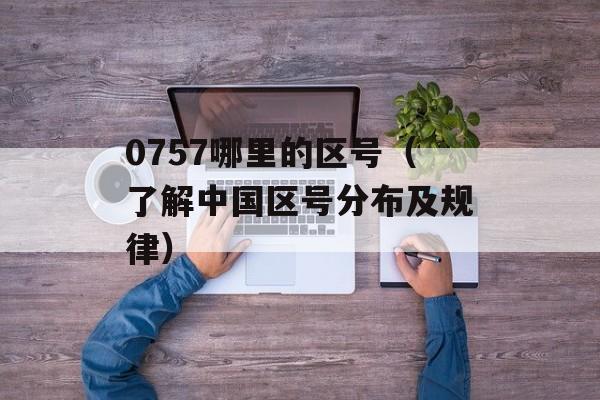 0757哪里的区号（了解中国区号分布及规律）-第1张图片-居家生活