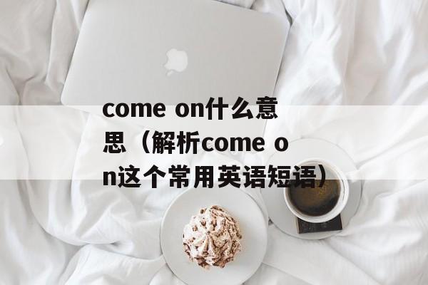 come on什么意思（解析come on这个常用英语短语）-第1张图片-居家生活