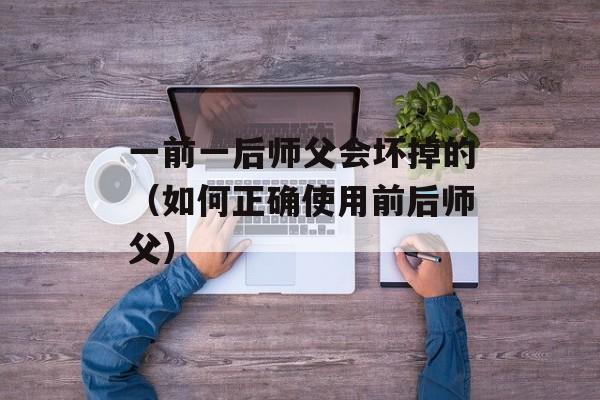 一前一后师父会坏掉的（如何正确使用前后师父）-第1张图片-居家生活
