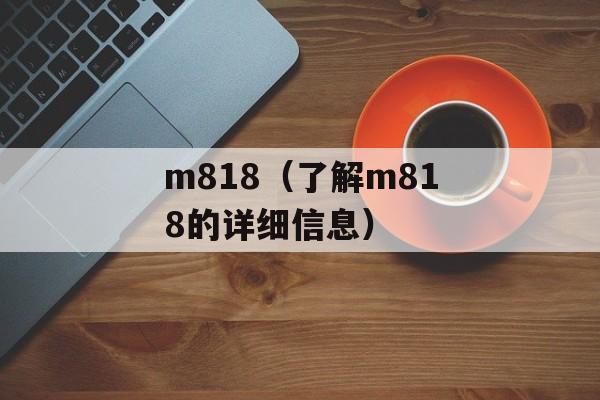 m818（了解m818的详细信息）-第1张图片-居家生活