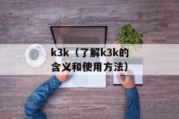 k3k（了解k3k的含义和使用方法）-第1张图片-居家生活