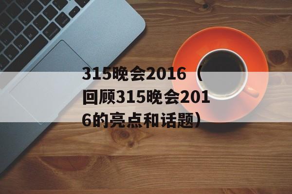315晚会2016（回顾315晚会2016的亮点和话题）-第1张图片-居家生活