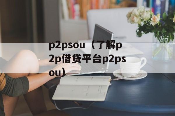 p2psou（了解p2p借贷平台p2psou）-第1张图片-居家生活