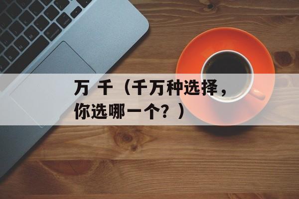 万 千（千万种选择，你选哪一个？）-第1张图片-居家生活