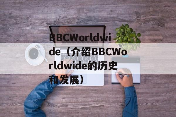 BBCWorldwide（介绍BBCWorldwide的历史和发展）-第1张图片-居家生活