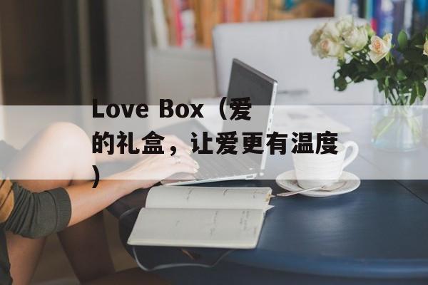 Love Box（爱的礼盒，让爱更有温度）-第1张图片-居家生活