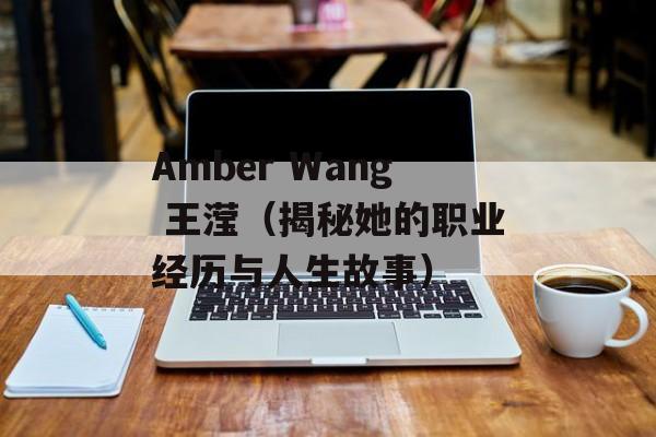 Amber Wang 王滢（揭秘她的职业经历与人生故事）-第1张图片-居家生活