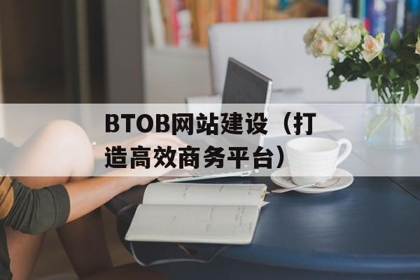 BTOB网站建设（打造高效商务平台）-第1张图片-居家生活