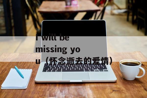 I will be missing you（怀念逝去的爱情）-第1张图片-居家生活