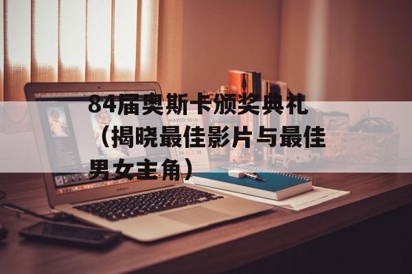 84届奥斯卡颁奖典礼（揭晓最佳影片与最佳男女主角）-第1张图片-居家生活