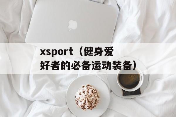 xsport（健身爱好者的必备运动装备）-第1张图片-居家生活